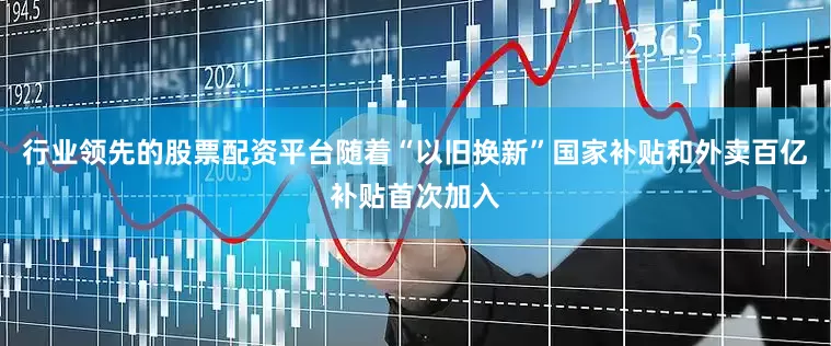 行业领先的股票配资平台随着“以旧换新”国家补贴和外卖百亿补贴首次加入