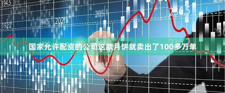 国家允许配资的公司这款月饼就卖出了100多万单