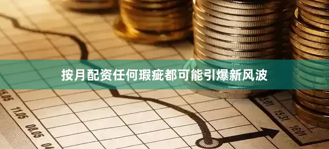 按月配资任何瑕疵都可能引爆新风波
