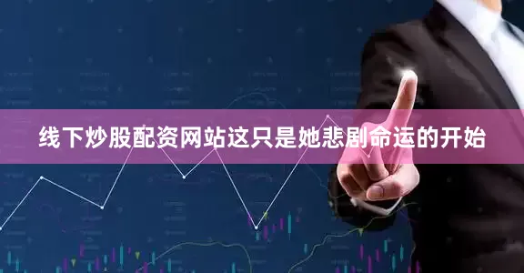 线下炒股配资网站这只是她悲剧命运的开始