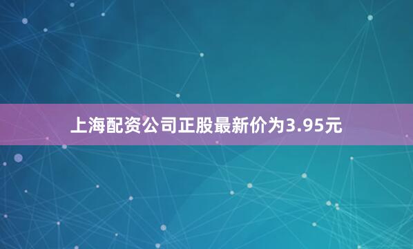 上海配资公司正股最新价为3.95元