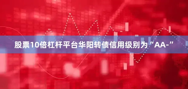 股票10倍杠杆平台华阳转债信用级别为“AA-”