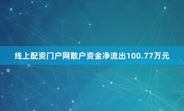 线上配资门户网散户资金净流出100.77万元