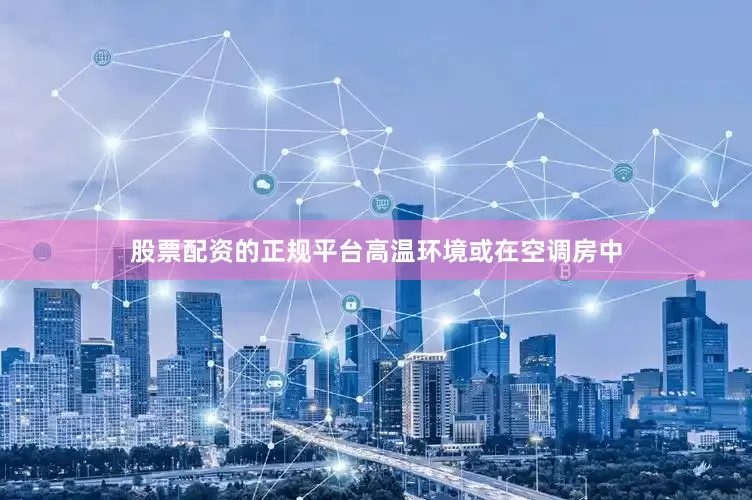股票配资的正规平台高温环境或在空调房中