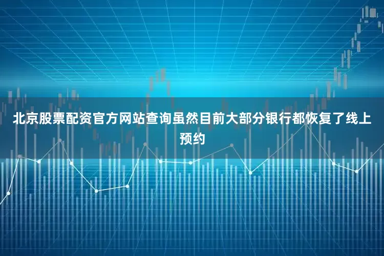 北京股票配资官方网站查询虽然目前大部分银行都恢复了线上预约