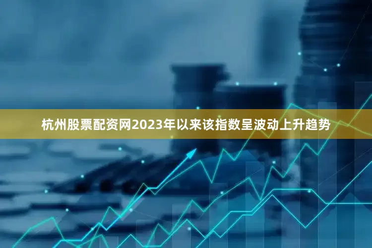 杭州股票配资网2023年以来该指数呈波动上升趋势