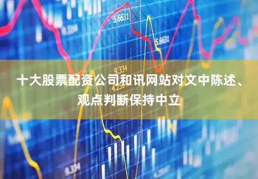 十大股票配资公司和讯网站对文中陈述、观点判断保持中立