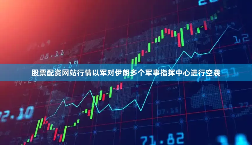 股票配资网站行情以军对伊朗多个军事指挥中心进行空袭