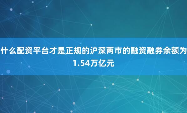 什么配资平台才是正规的沪深两市的融资融券余额为1.54万亿元