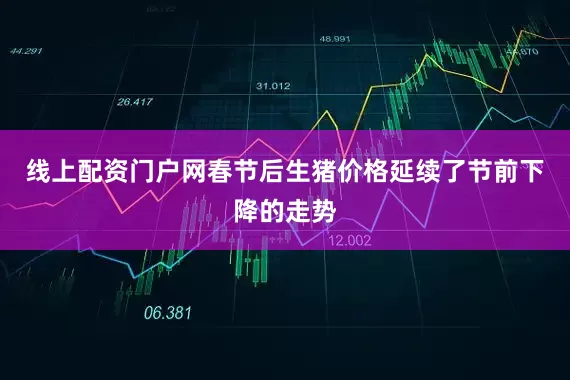 线上配资门户网春节后生猪价格延续了节前下降的走势