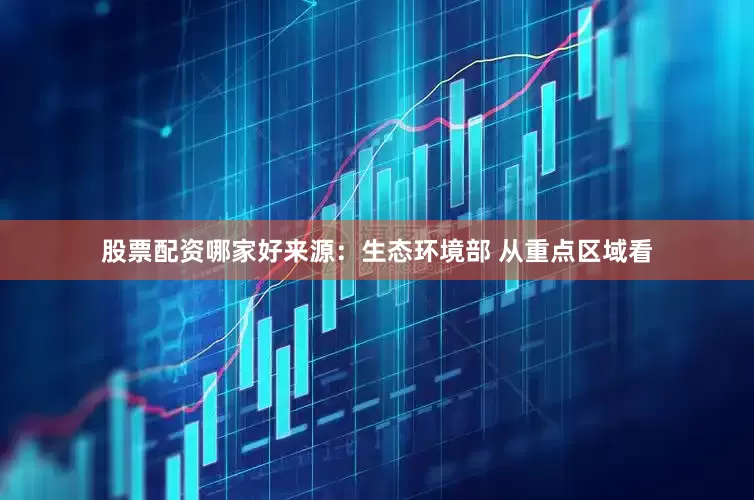 股票配资哪家好来源：生态环境部 从重点区域看