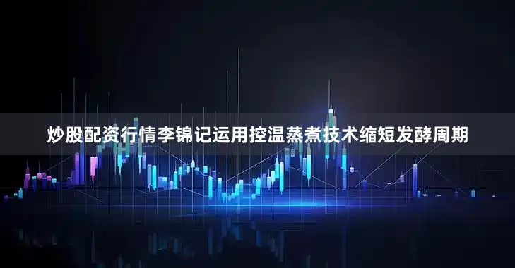 炒股配资行情李锦记运用控温蒸煮技术缩短发酵周期