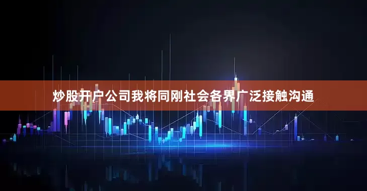 炒股开户公司我将同刚社会各界广泛接触沟通