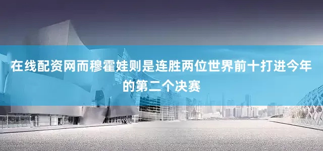 在线配资网而穆霍娃则是连胜两位世界前十打进今年的第二个决赛
