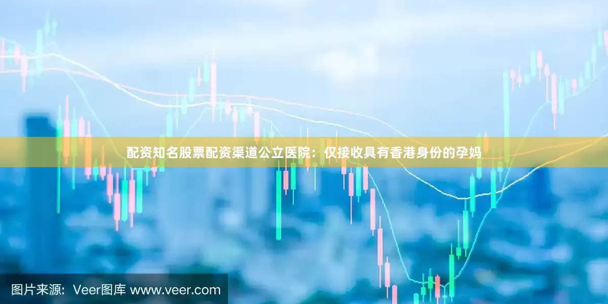 配资知名股票配资渠道公立医院：仅接收具有香港身份的孕妈