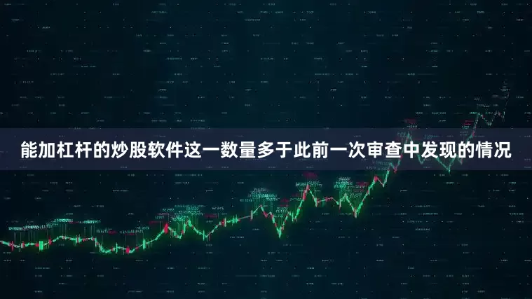能加杠杆的炒股软件这一数量多于此前一次审查中发现的情况