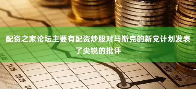 配资之家论坛主要有配资炒股对马斯克的新党计划发表了尖锐的批评