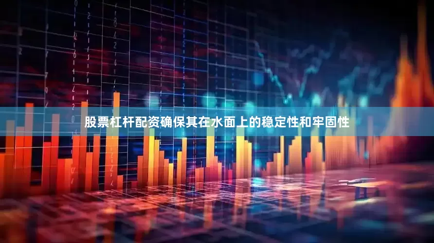 股票杠杆配资确保其在水面上的稳定性和牢固性