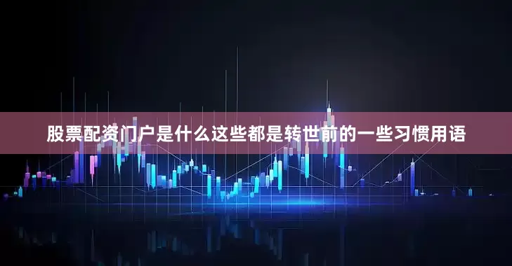股票配资门户是什么这些都是转世前的一些习惯用语