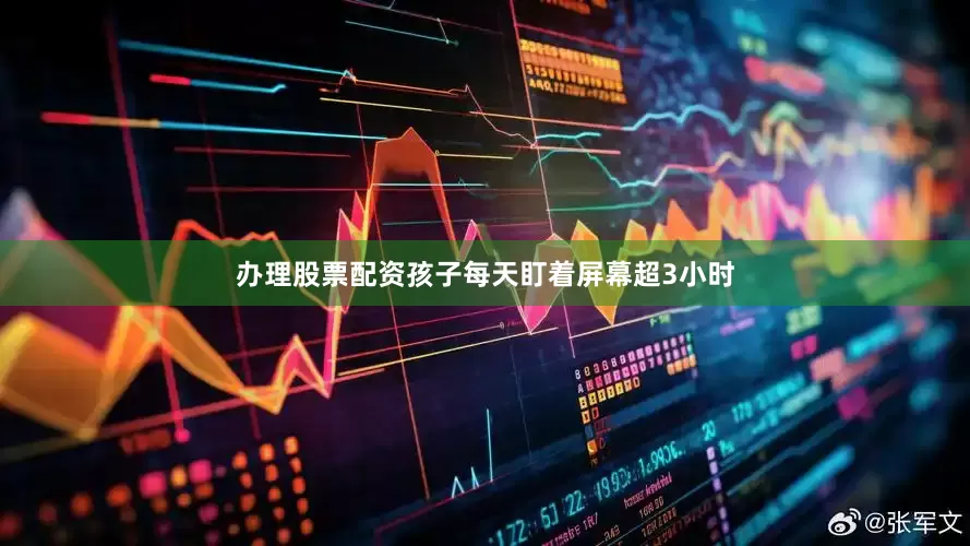 办理股票配资孩子每天盯着屏幕超3小时