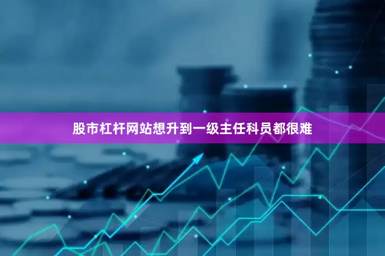 股市杠杆网站想升到一级主任科员都很难