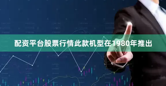 配资平台股票行情此款机型在1980年推出