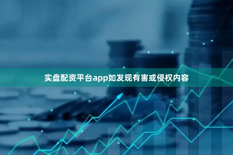 实盘配资平台app如发现有害或侵权内容