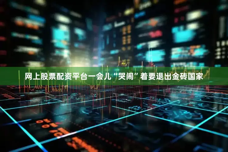 网上股票配资平台一会儿“哭闹”着要退出金砖国家