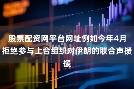 股票配资网平台网址例如今年4月拒绝参与上合组织对伊朗的联合声援