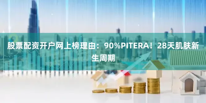 股票配资开户网上榜理由：90%PITERA！28天肌肤新生周期