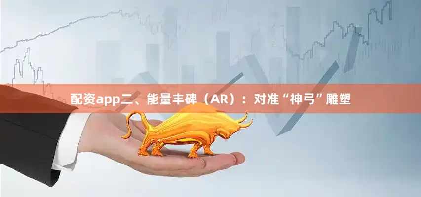 配资app二、能量丰碑（AR）：对准“神弓”雕塑