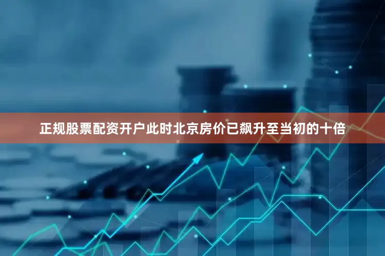 正规股票配资开户此时北京房价已飙升至当初的十倍