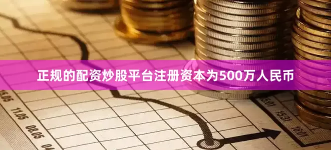 正规的配资炒股平台注册资本为500万人民币