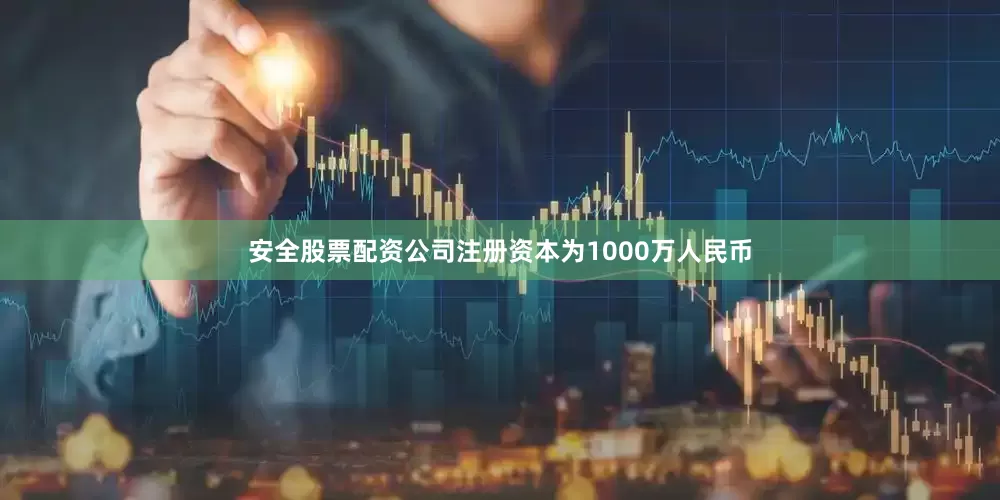 安全股票配资公司注册资本为1000万人民币