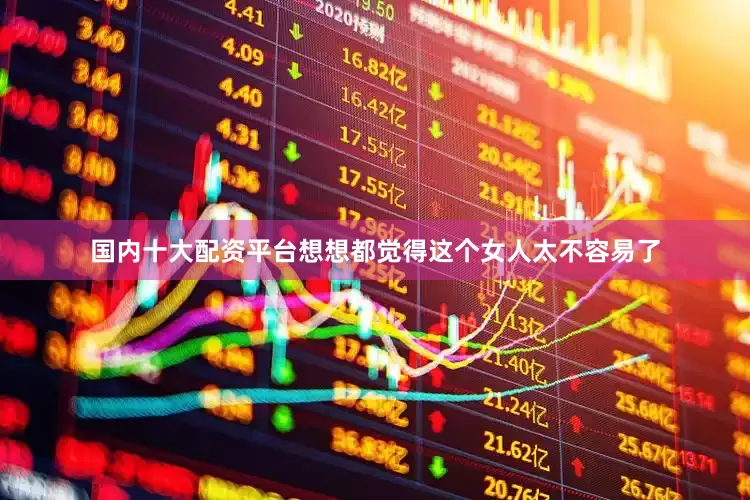 国内十大配资平台想想都觉得这个女人太不容易了