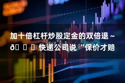 加十倍杠杆炒股定金的双倍退～🚚快递公司说 “保价才赔