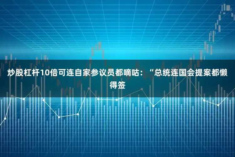 炒股杠杆10倍可连自家参议员都嘀咕：“总统连国会提案都懒得签