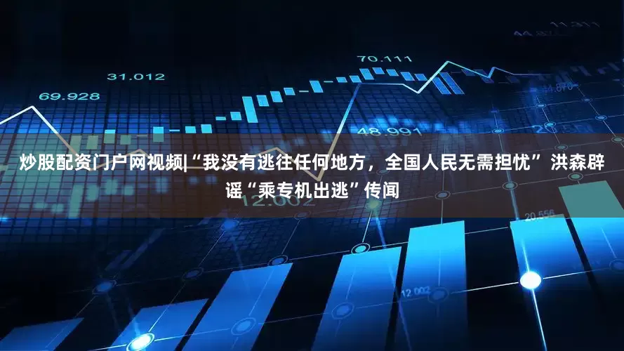 炒股配资门户网视频|“我没有逃往任何地方，全国人民无需担忧” 洪森辟谣“乘专机出逃”传闻