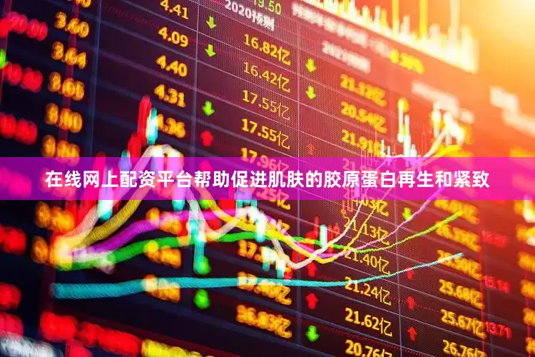 在线网上配资平台帮助促进肌肤的胶原蛋白再生和紧致