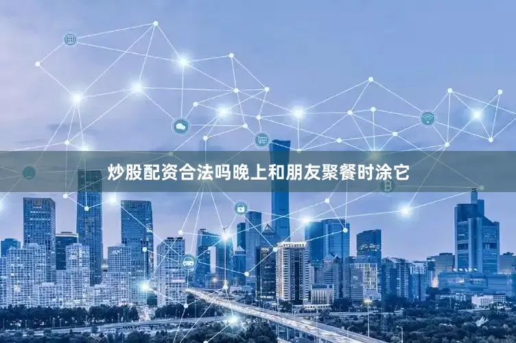 炒股配资合法吗晚上和朋友聚餐时涂它