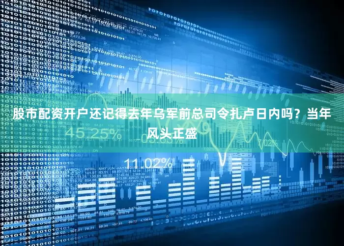 股市配资开户还记得去年乌军前总司令扎卢日内吗？当年风头正盛