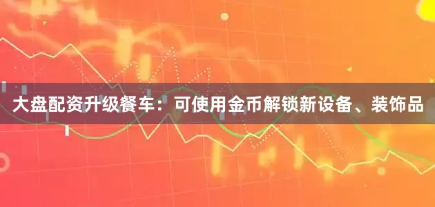 大盘配资升级餐车：可使用金币解锁新设备、装饰品