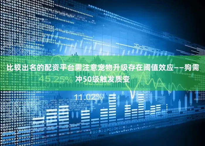 比较出名的配资平台需注意宠物升级存在阈值效应——狗需冲50级触发质变