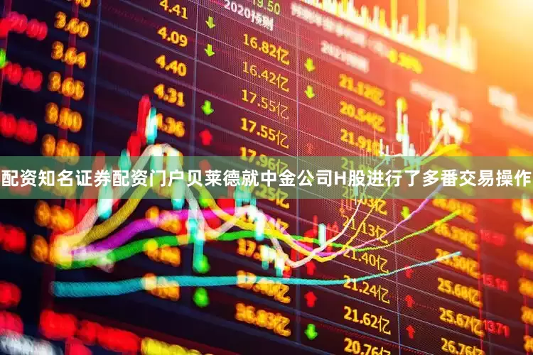 配资知名证券配资门户贝莱德就中金公司H股进行了多番交易操作