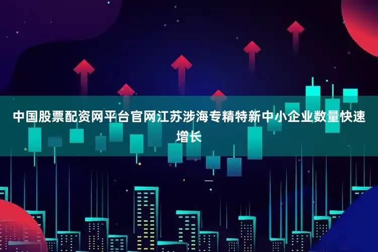 中国股票配资网平台官网江苏涉海专精特新中小企业数量快速增长
