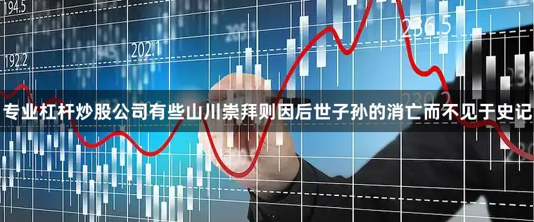 专业杠杆炒股公司有些山川崇拜则因后世子孙的消亡而不见于史记