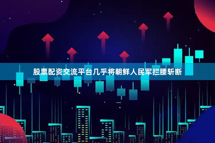 股票配资交流平台几乎将朝鲜人民军拦腰斩断