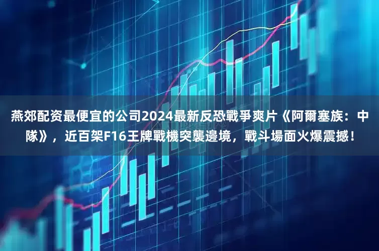 燕郊配资最便宜的公司2024最新反恐戰爭爽片《阿爾塞族：中隊》，近百架F16王牌戰機突襲邊境，戰斗場面火爆震撼！