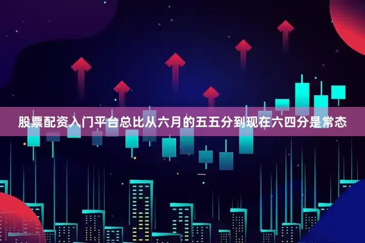 股票配资入门平台总比从六月的五五分到现在六四分是常态