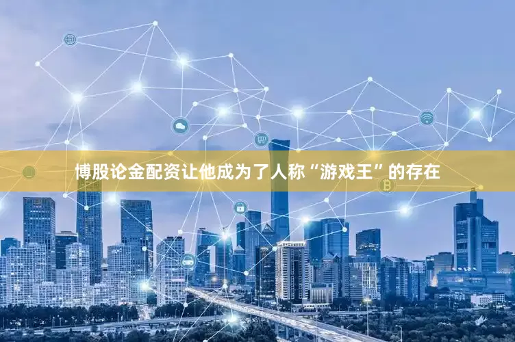 博股论金配资让他成为了人称“游戏王”的存在
